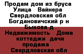 Продам дом из бруса › Улица ­ Вайнера - Свердловская обл., Богдановичский р-н, Быкова д. Недвижимость » Дома, коттеджи, дачи продажа   . Свердловская обл.